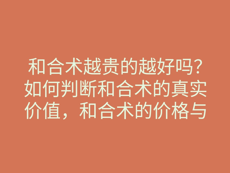 和合术越贵的越好吗?如何判断和合术的真实价值,和合术的价格与效果关系解析