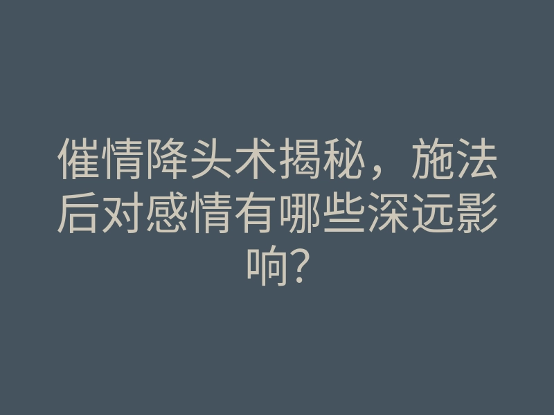 催情降头术揭秘,施法后对感情有哪些深远影响?