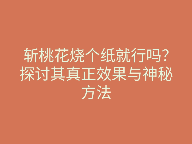 斩桃花烧个纸就行吗?探讨其真正效果与神秘方法