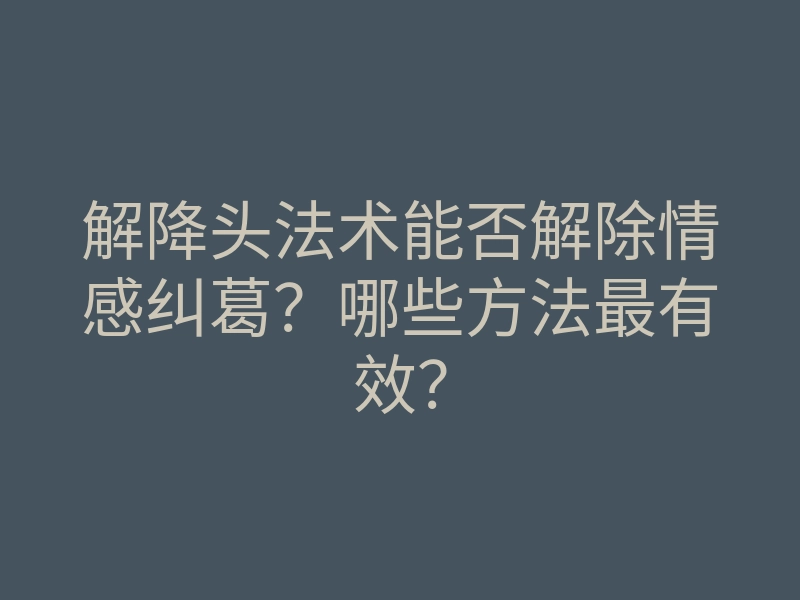 解降头法术能否解除情感纠葛?哪些方法最有效?