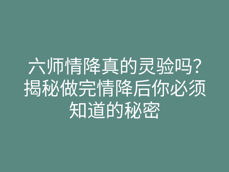 六师情降真的灵验吗?揭秘做完情降后你必须知道的秘密
