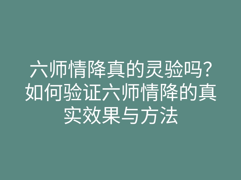 六师情降真的灵验吗?如何验证六师情降的真实效果与方法