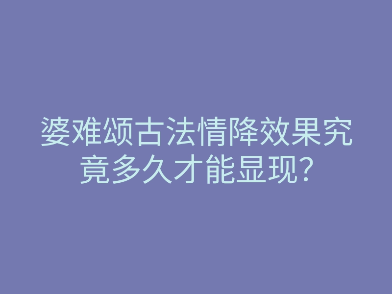 婆难颂古法情降效果究竟多久才能显现?