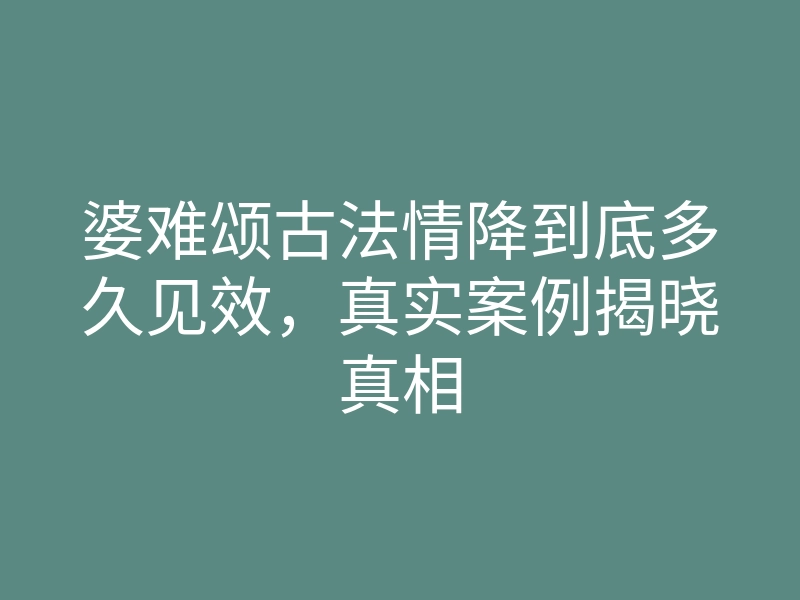 婆难颂古法情降到底多久见效，真实案例揭晓真相