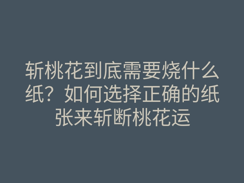 斩桃花到底需要烧什么纸?如何选择正确的纸张来斩断桃花运