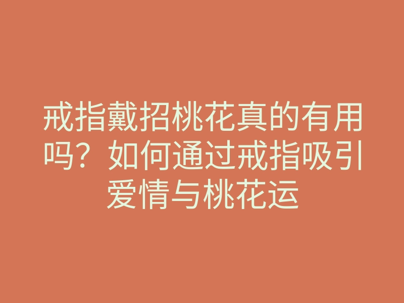 戒指戴招桃花真的有用吗?如何通过戒指吸引爱情与桃花运