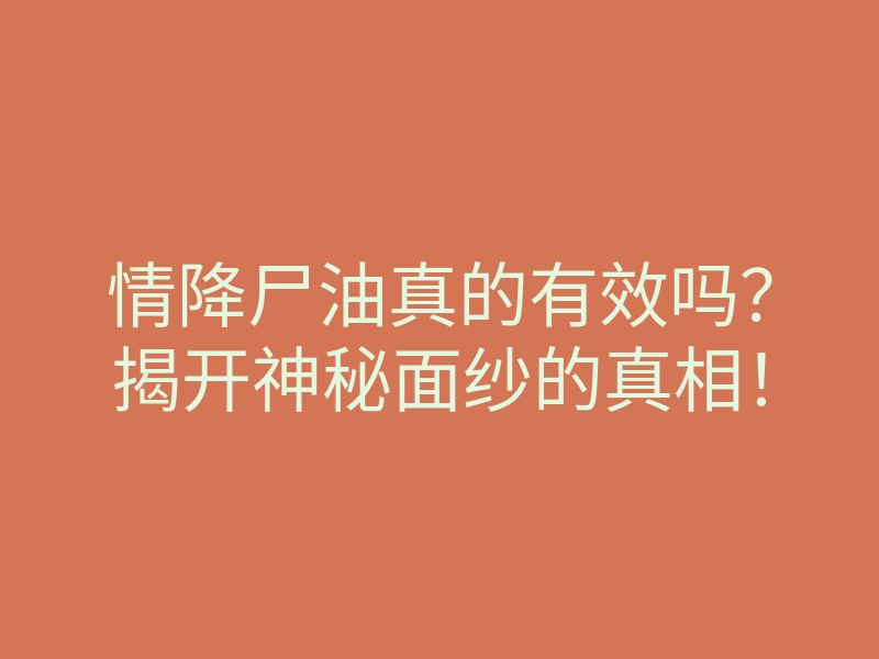 情降尸油真的有效吗?揭开神秘面纱的真相!