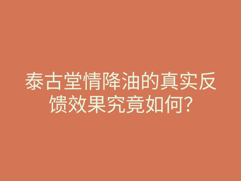 泰古堂情降油的真实反馈效果究竟如何？