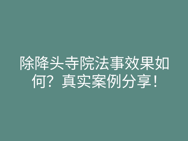 除降头寺院法事效果如何？真实案例分享！