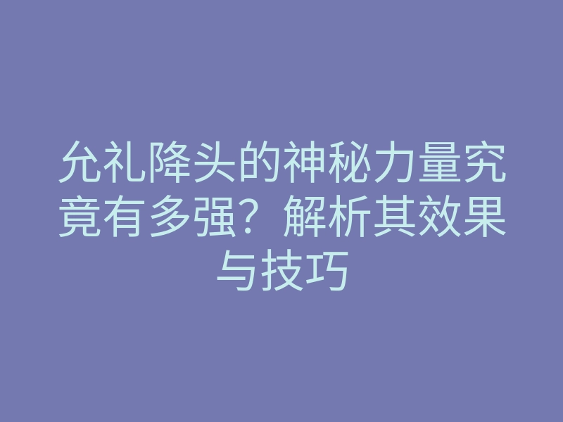 允礼降头的神秘力量究竟有多强?解析其效果与技巧