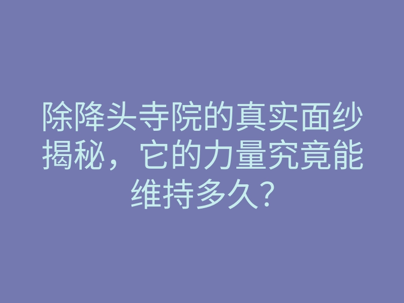 除降头寺院的真实面纱揭秘,它的力量究竟能维持多久?