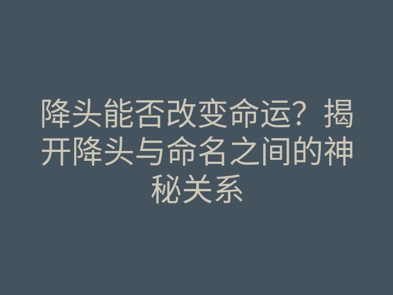 降头能否改变命运?揭开降头与命名之间的神秘关系