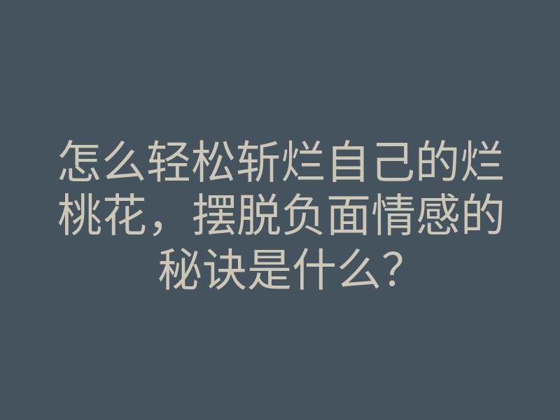 怎么轻松斩烂自己的烂桃花,摆脱负面情感的秘诀是什么?