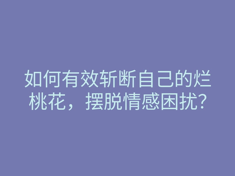 如何有效斩断自己的烂桃花,摆脱情感困扰?