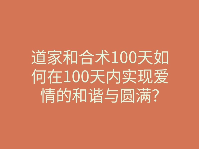 道家和合术100天如何在100天内实现爱情的和谐与圆满?