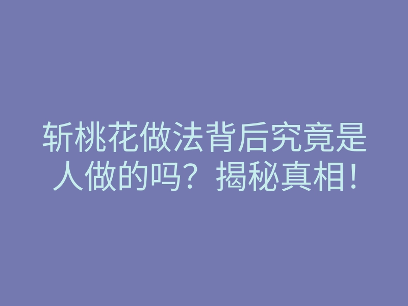 斩桃花做法背后究竟是人做的吗?揭秘真相!