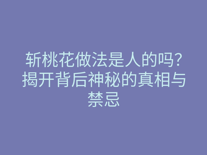 斩桃花做法是人的吗?揭开背后神秘的真相与禁忌
