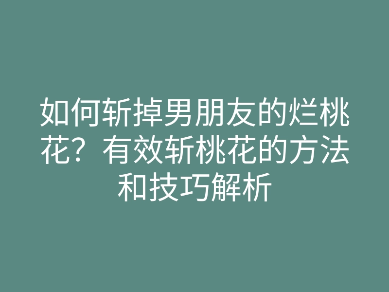 如何斩掉男朋友的烂桃花?有效斩桃花的方法和技巧解析