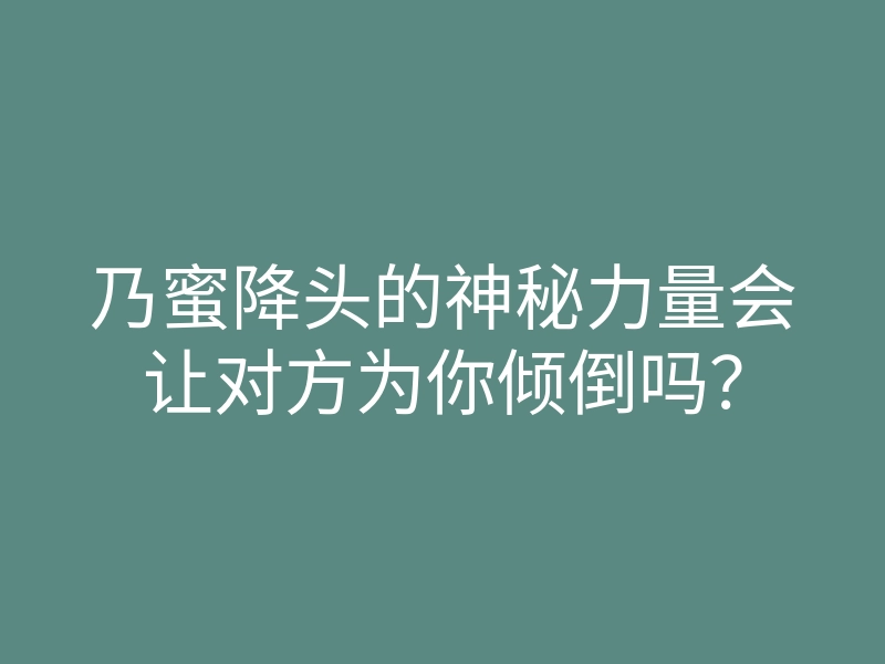 乃蜜降头的神秘力量会让对方为你倾倒吗?