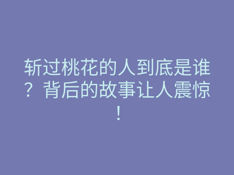 斩过桃花的人到底是谁？背后的故事让人震惊！