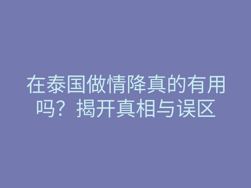 在泰国做情降真的有用吗?揭开真相与误区