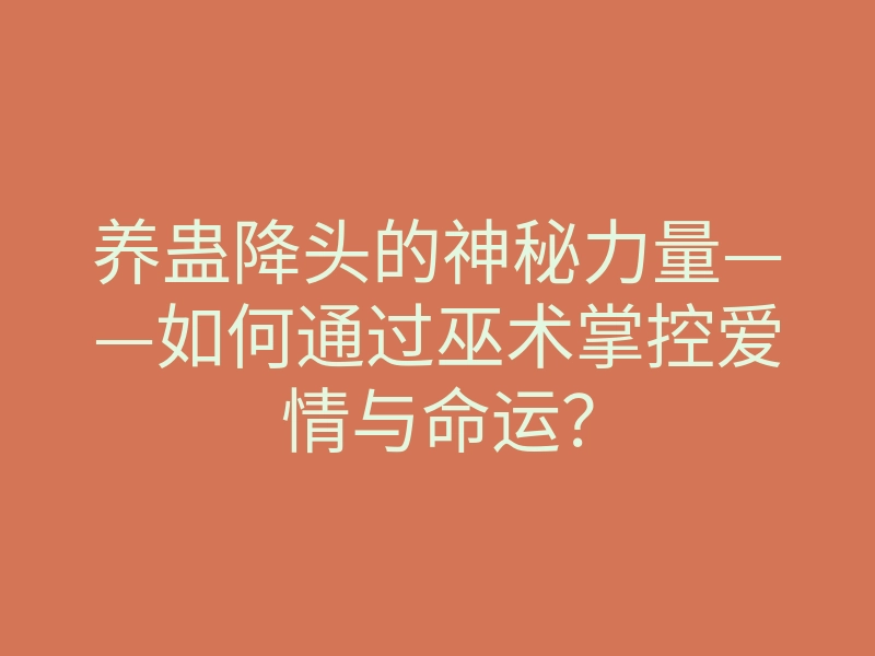 养蛊降头的神秘力量——如何通过巫术掌控爱情与命运?
