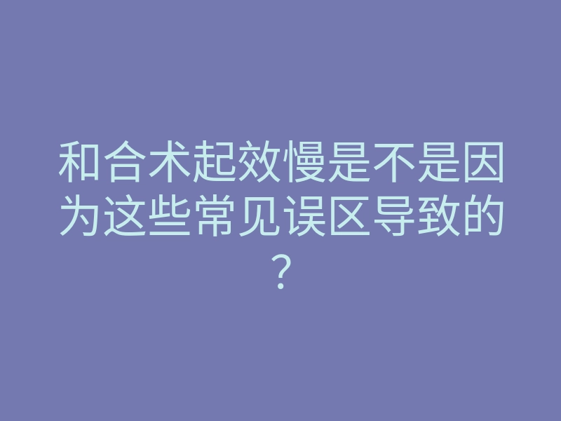 和合术起效慢是不是因为这些常见误区导致的？