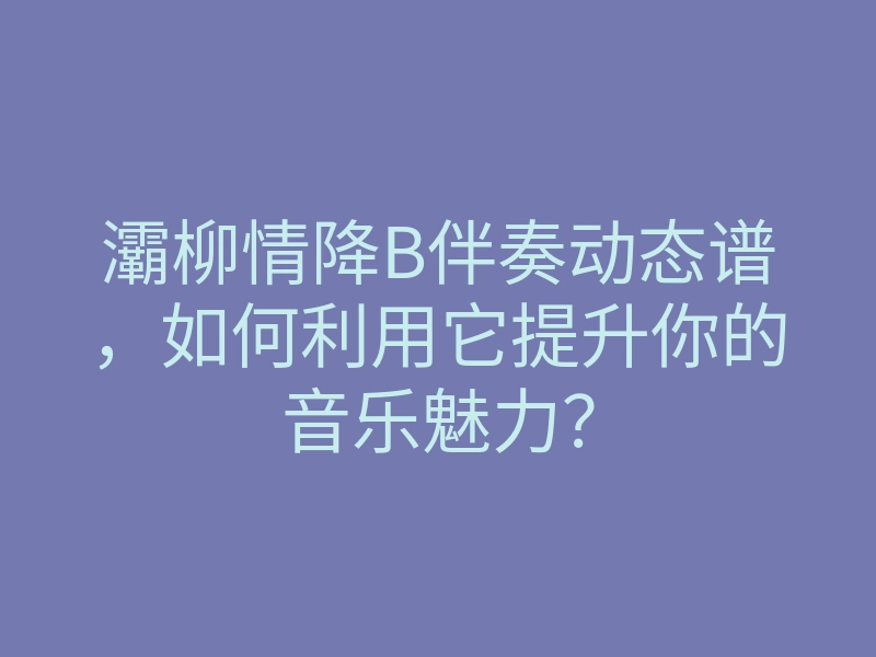 灞柳情降B伴奏动态谱,如何利用它提升你的音乐魅力?