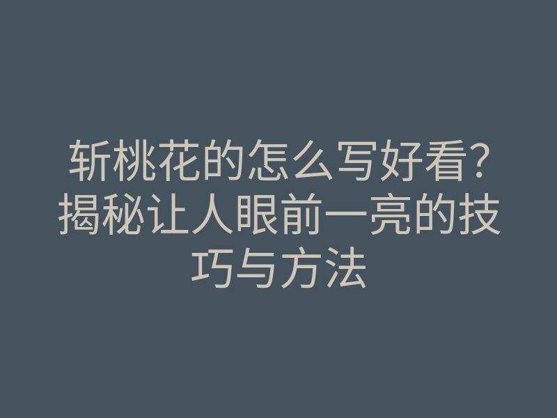斩桃花的怎么写好看?揭秘让人眼前一亮的技巧与方法