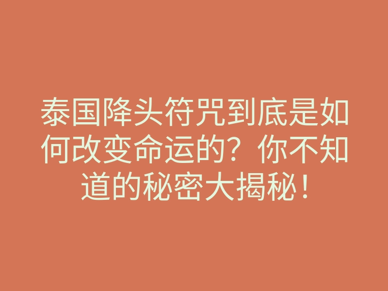 泰国降头符咒到底是如何改变命运的?你不知道的秘密大揭秘!