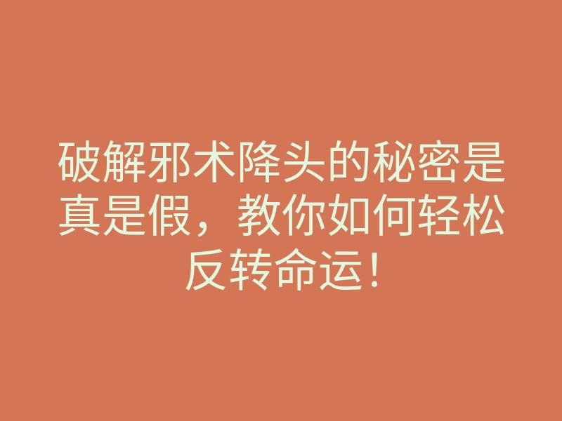 破解邪术降头的秘密是真是假,教你如何轻松反转命运!