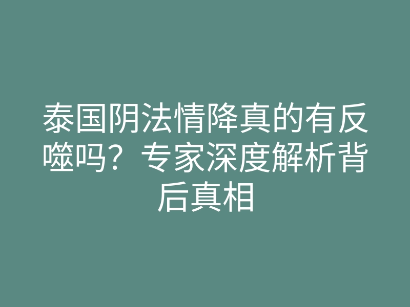 泰国阴法情降真的有反噬吗?专家深度解析背后真相