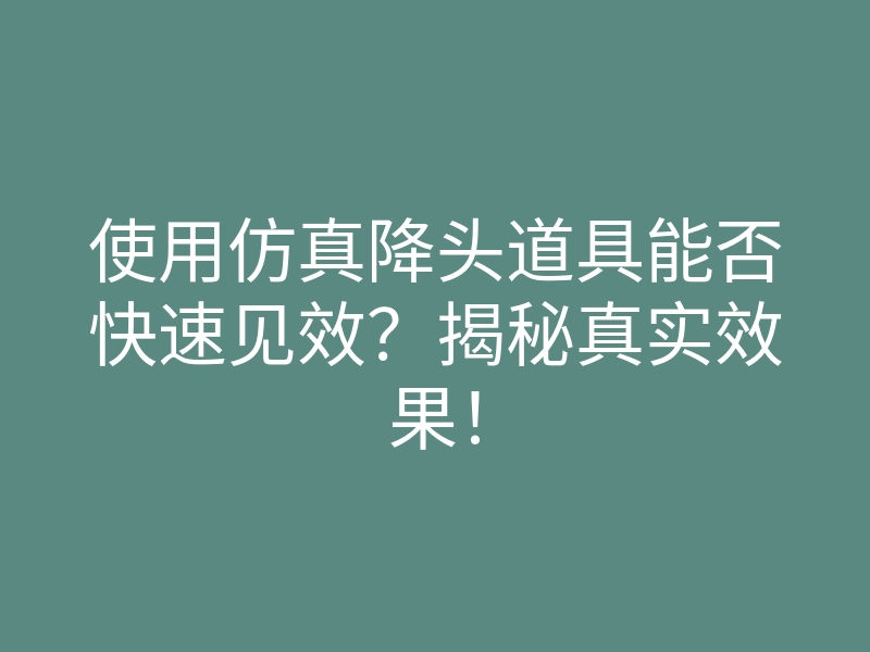 使用仿真降头道具能否快速见效?揭秘真实效果!