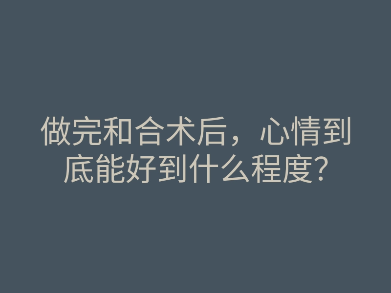 做完和合术后,心情到底能好到什么程度?