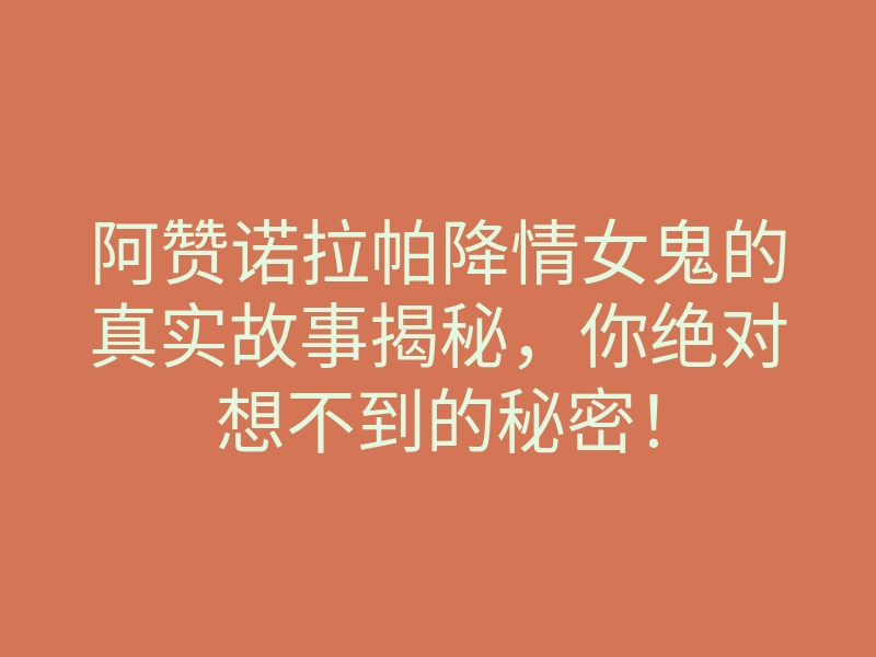 阿赞诺拉帕降情女鬼的真实故事揭秘，你绝对想不到的秘密！