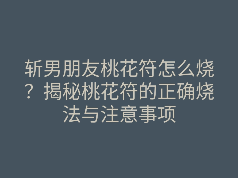 斩男朋友桃花符怎么烧?揭秘桃花符的正确烧法与注意事项