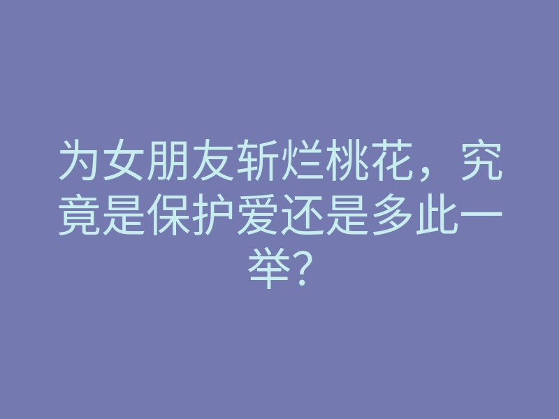 为女朋友斩烂桃花,究竟是保护爱还是多此一举?