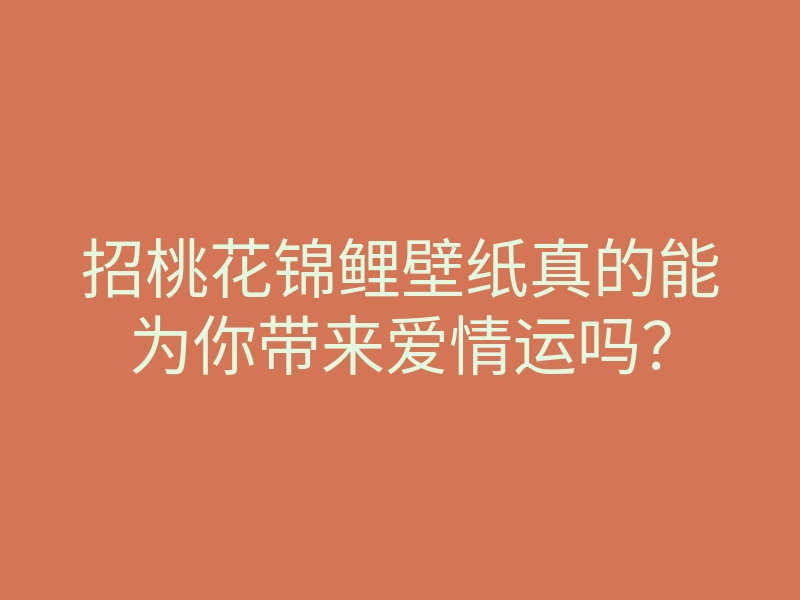 招桃花锦鲤壁纸真的能为你带来爱情运吗?