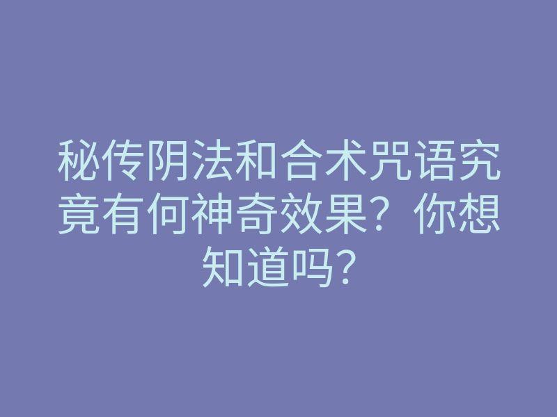 秘传阴法和合术咒语究竟有何神奇效果?你想知道吗?
