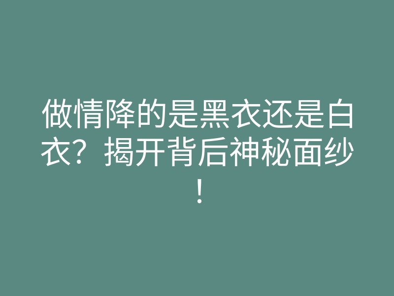 做情降的是黑衣还是白衣?揭开背后神秘面纱!