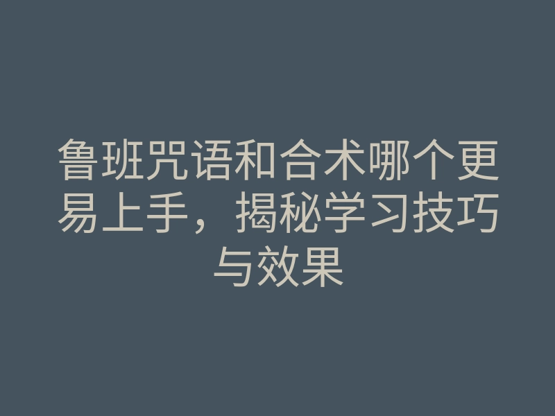 鲁班咒语和合术哪个更易上手,揭秘学习技巧与效果