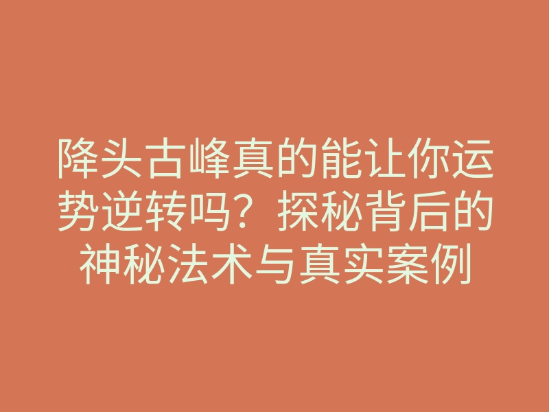 降头古峰真的能让你运势逆转吗?探秘背后的神秘法术与真实案例
