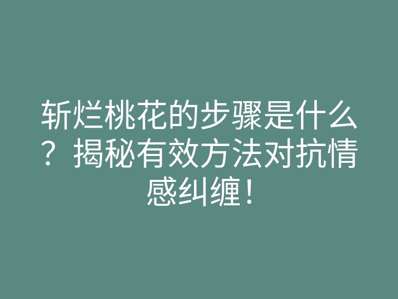 斩烂桃花的步骤是什么?揭秘有效方法对抗情感纠缠!