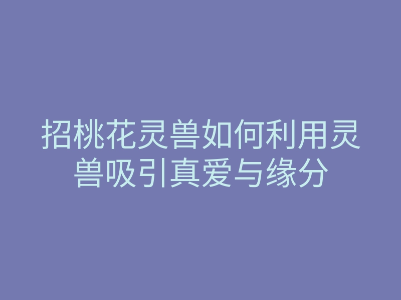 招桃花灵兽如何利用灵兽吸引真爱与缘分
