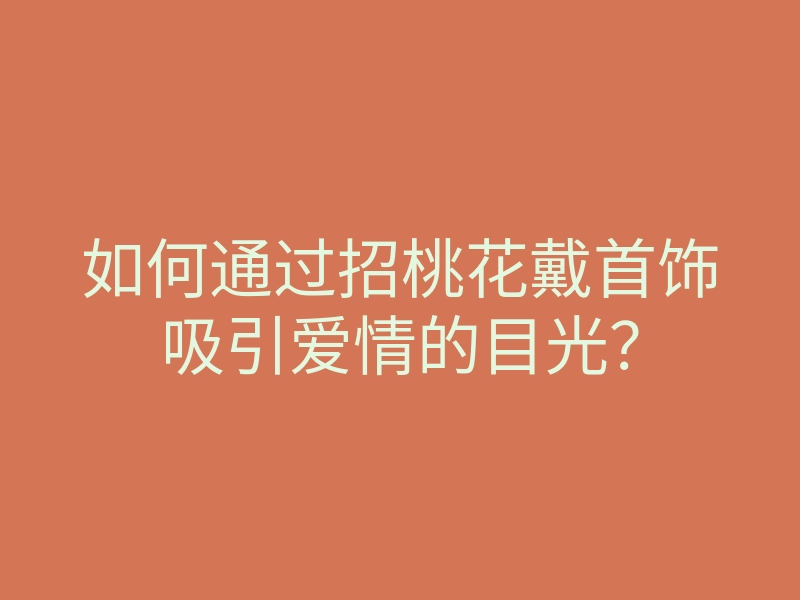 如何通过招桃花戴首饰吸引爱情的目光?