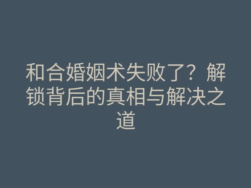 和合婚姻术失败了?解锁背后的真相与解决之道