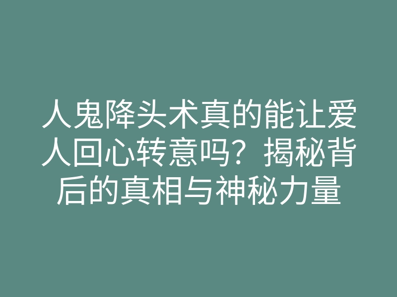 人鬼降头术真的能让爱人回心转意吗?揭秘背后的真相与神秘力量