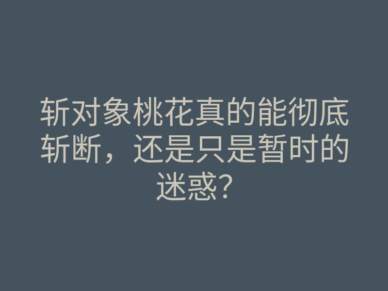 斩对象桃花真的能彻底斩断,还是只是暂时的迷惑?