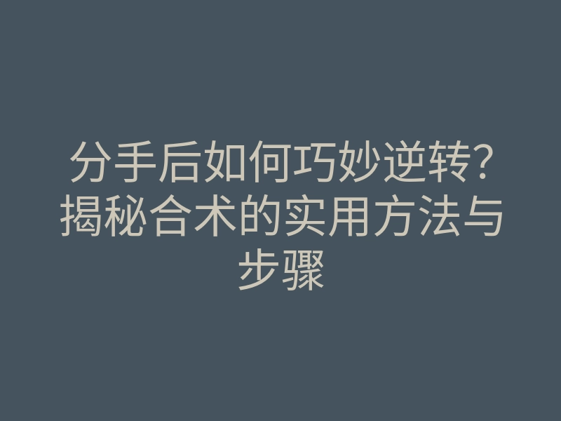 分手后如何巧妙逆转?揭秘合术的实用方法与步骤