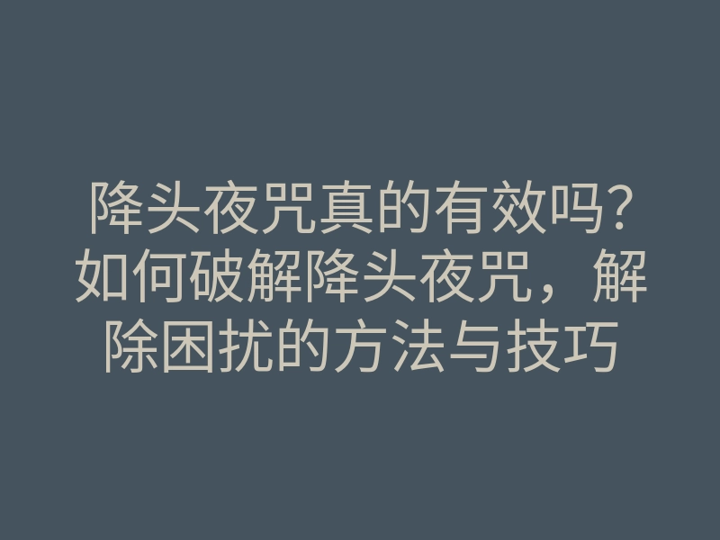 降头夜咒真的有效吗?如何破解降头夜咒,解除困扰的方法与技巧